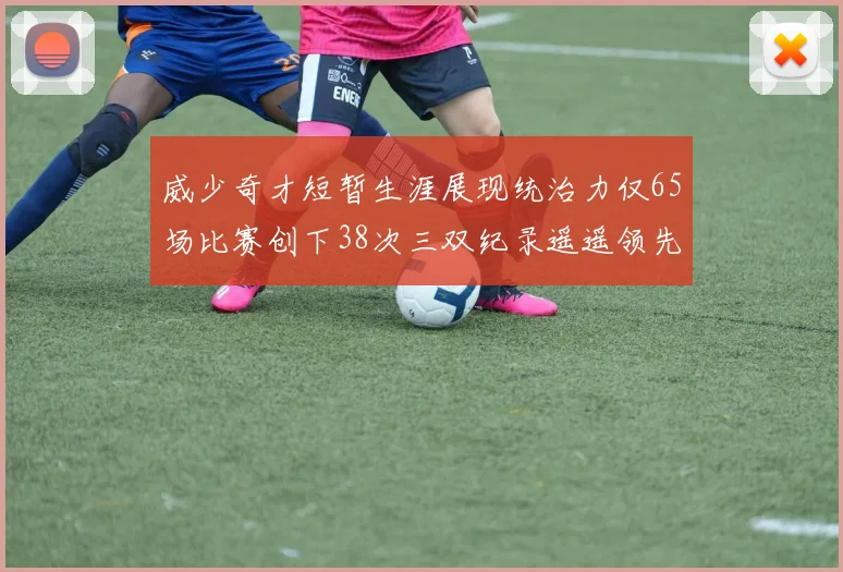 威少奇才短暂生涯展现统治力仅65场比赛创下38次三双纪录遥遥领先第二名