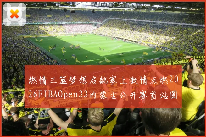 燃情三篮梦想启航塞上激情点燃2026FIBAOpen33内蒙古公开赛首站圆满落幕