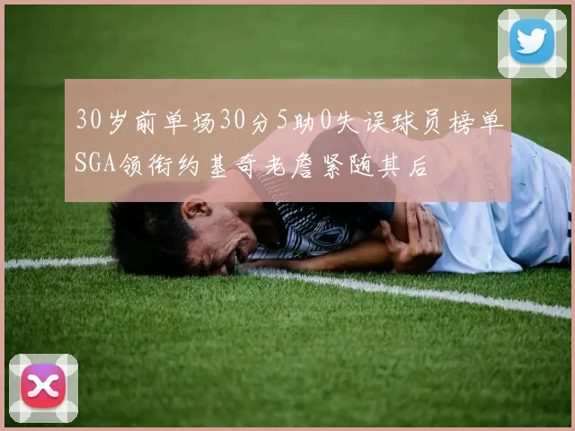 30岁前单场30分5助0失误球员榜单SGA领衔约基奇老詹紧随其后