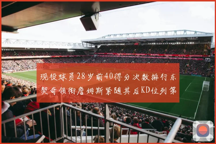 现役球员28岁前40得分次数排行东契奇领衔詹姆斯紧随其后KD位列第三