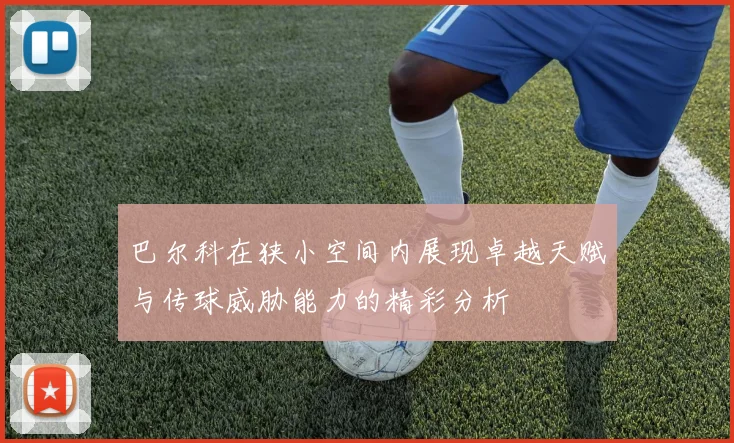 巴尔科在狭小空间内展现卓越天赋与传球威胁能力的精彩分析