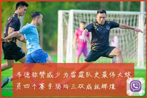 韦德称赞威少为雷霆队史最伟大球员四个赛季场均三双成就辉煌