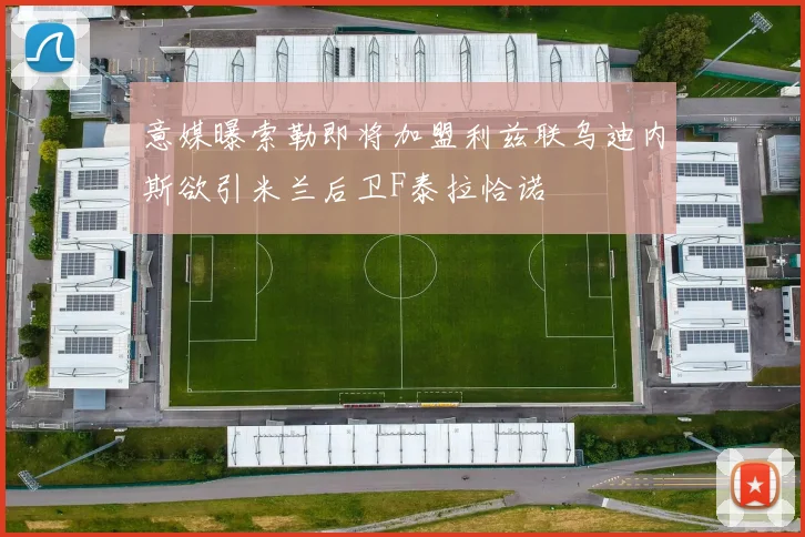 意媒曝索勒即将加盟利兹联乌迪内斯欲引米兰后卫F泰拉恰诺