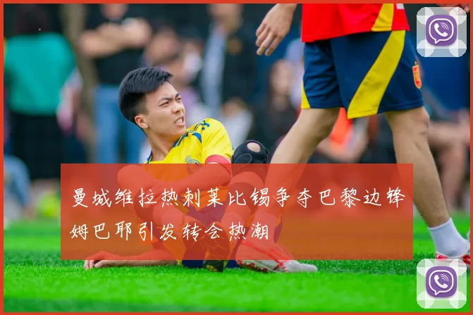 曼城维拉热刺莱比锡争夺巴黎边锋姆巴耶引发转会热潮