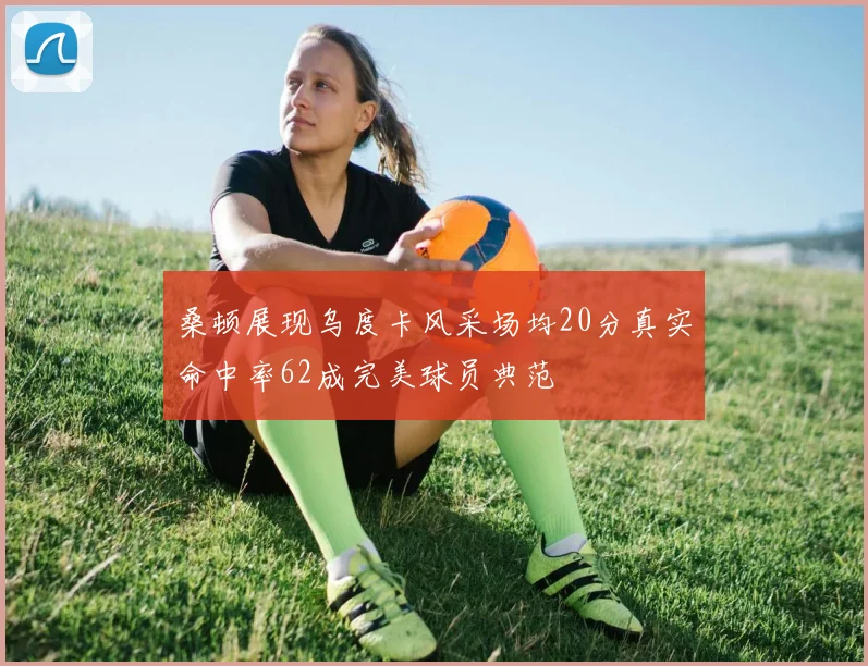 桑顿展现乌度卡风采场均20分真实命中率62成完美球员典范