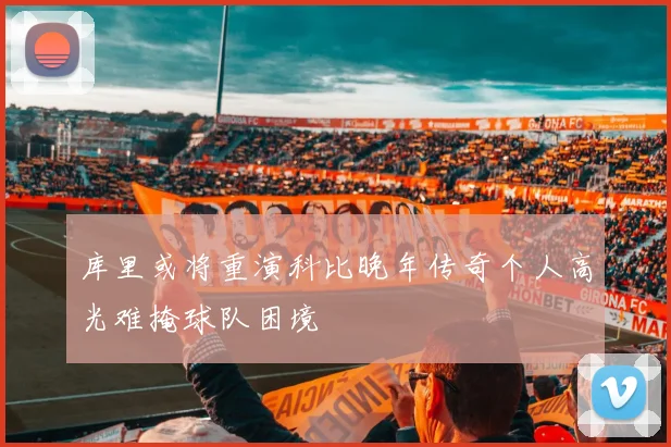 库里或将重演科比晚年传奇个人高光难掩球队困境