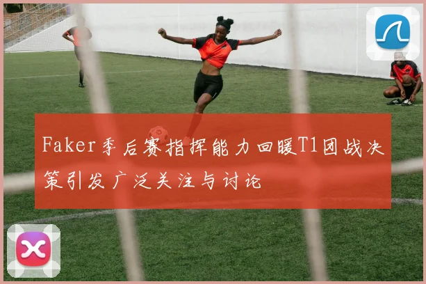 Faker季后赛指挥能力回暖T1团战决策引发广泛关注与讨论