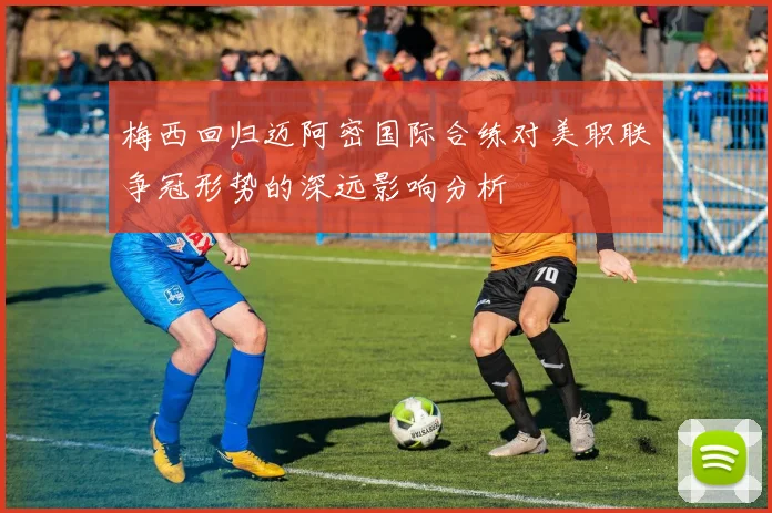 梅西回归迈阿密国际合练对美职联争冠形势的深远影响分析