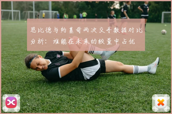 恩比德与约基奇两次交手数据对比分析：谁能在未来的较量中占优