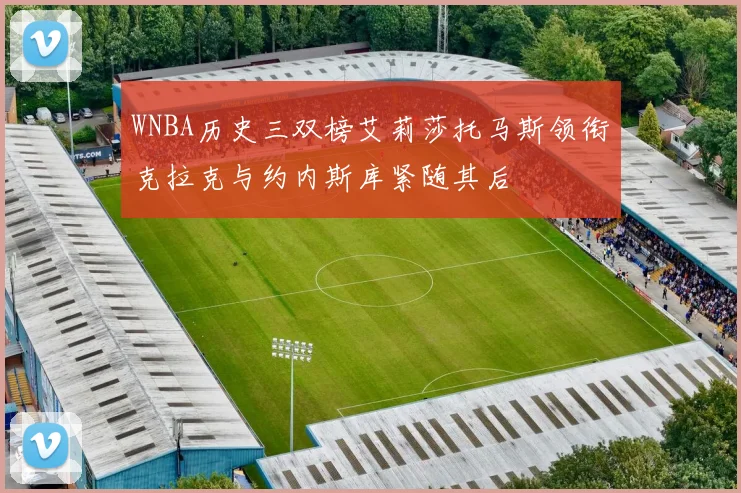 WNBA历史三双榜艾莉莎托马斯领衔克拉克与约内斯库紧随其后